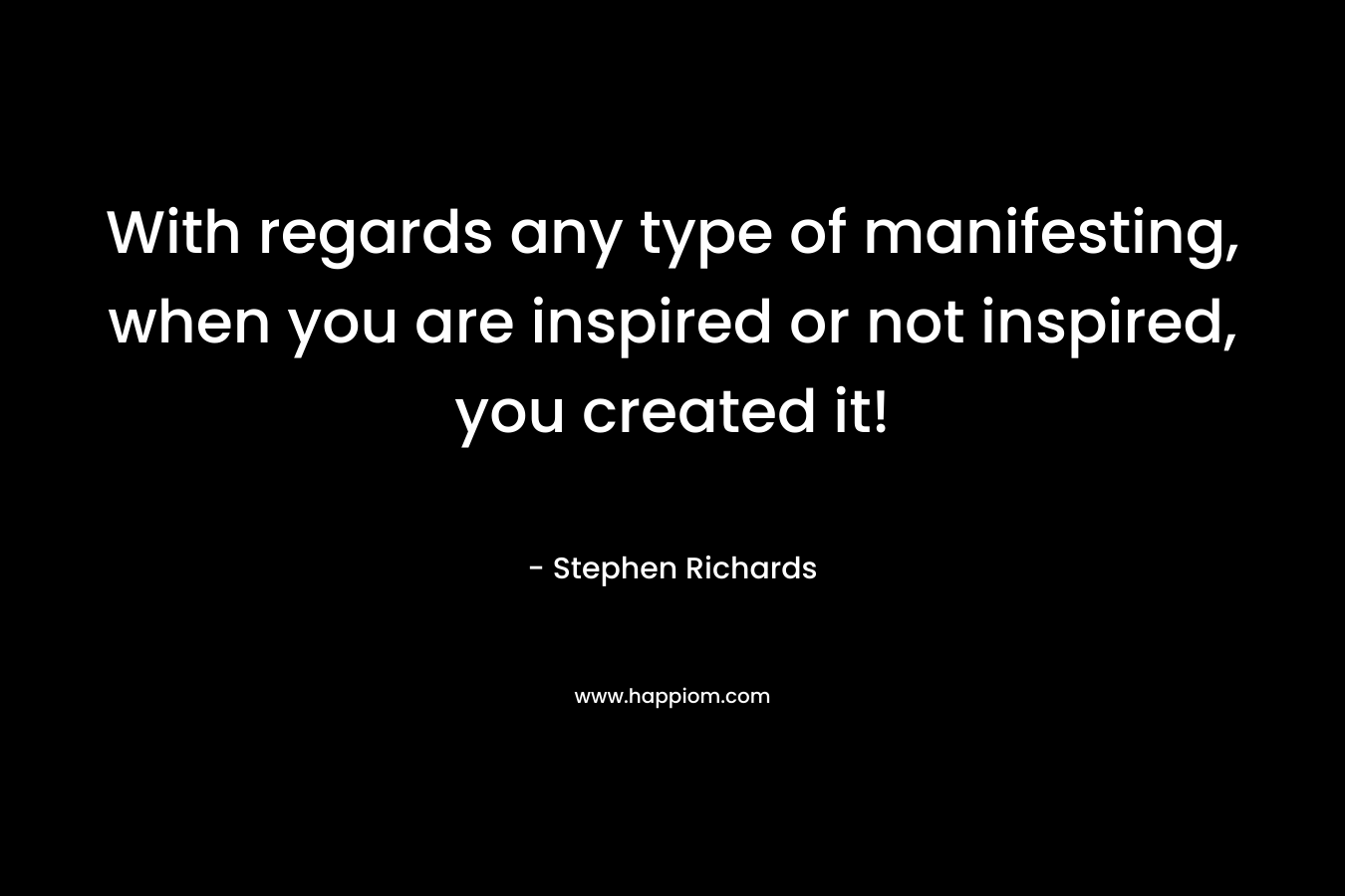 With regards any type of manifesting, when you are inspired or not inspired, you created it! – Stephen Richards