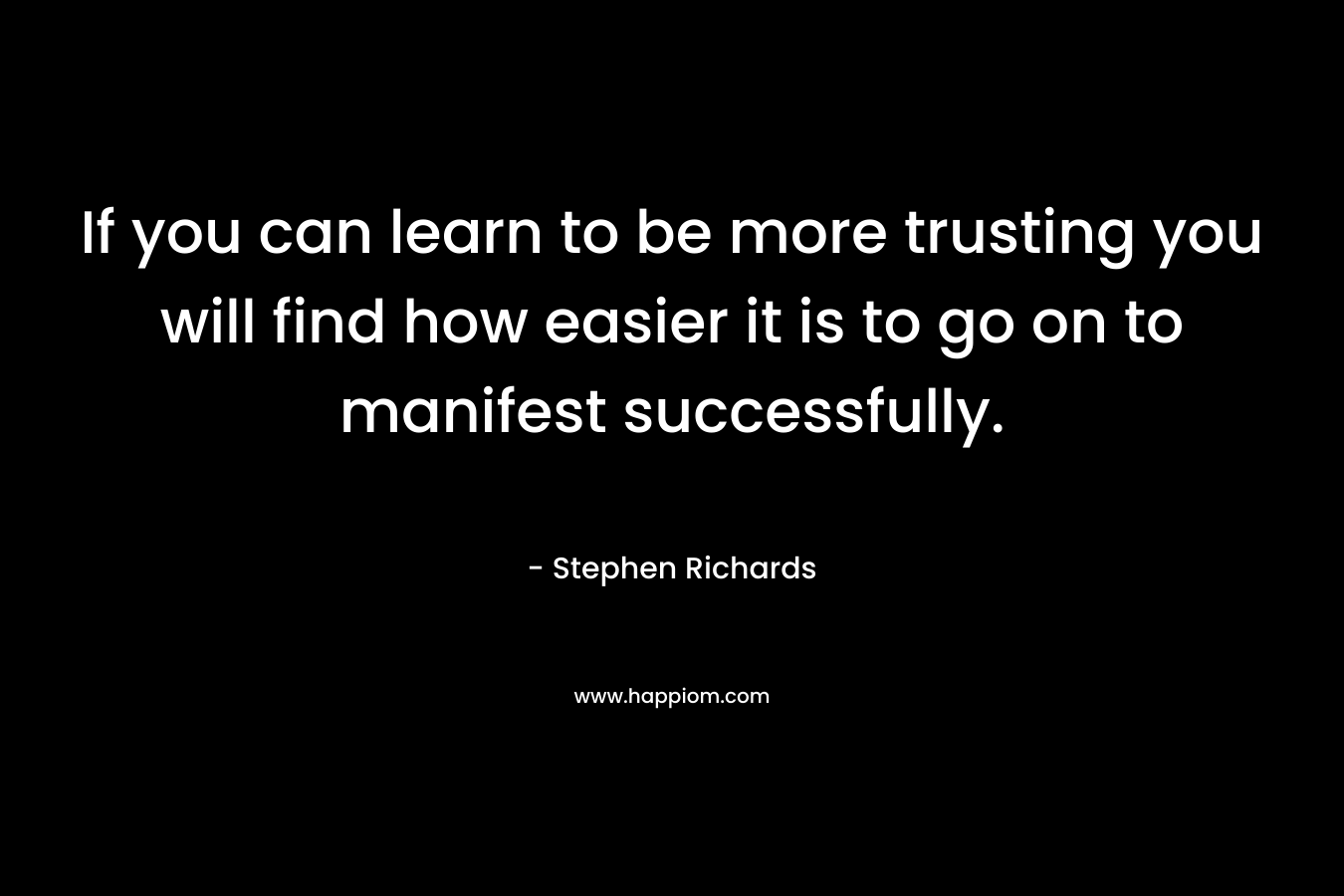 If you can learn to be more trusting you will find how easier it is to go on to manifest successfully. – Stephen Richards