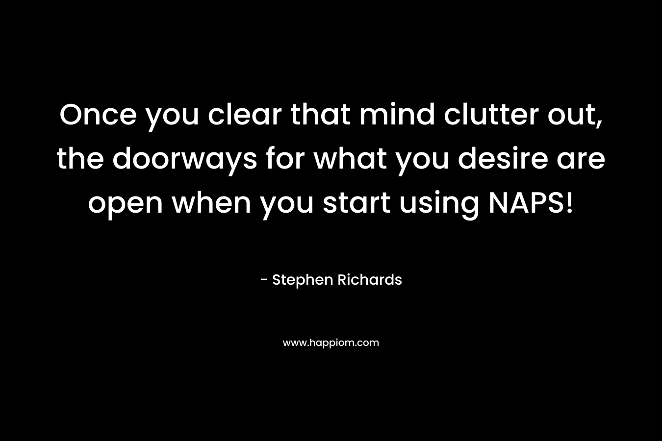 Once you clear that mind clutter out, the doorways for what you desire are open when you start using NAPS!
