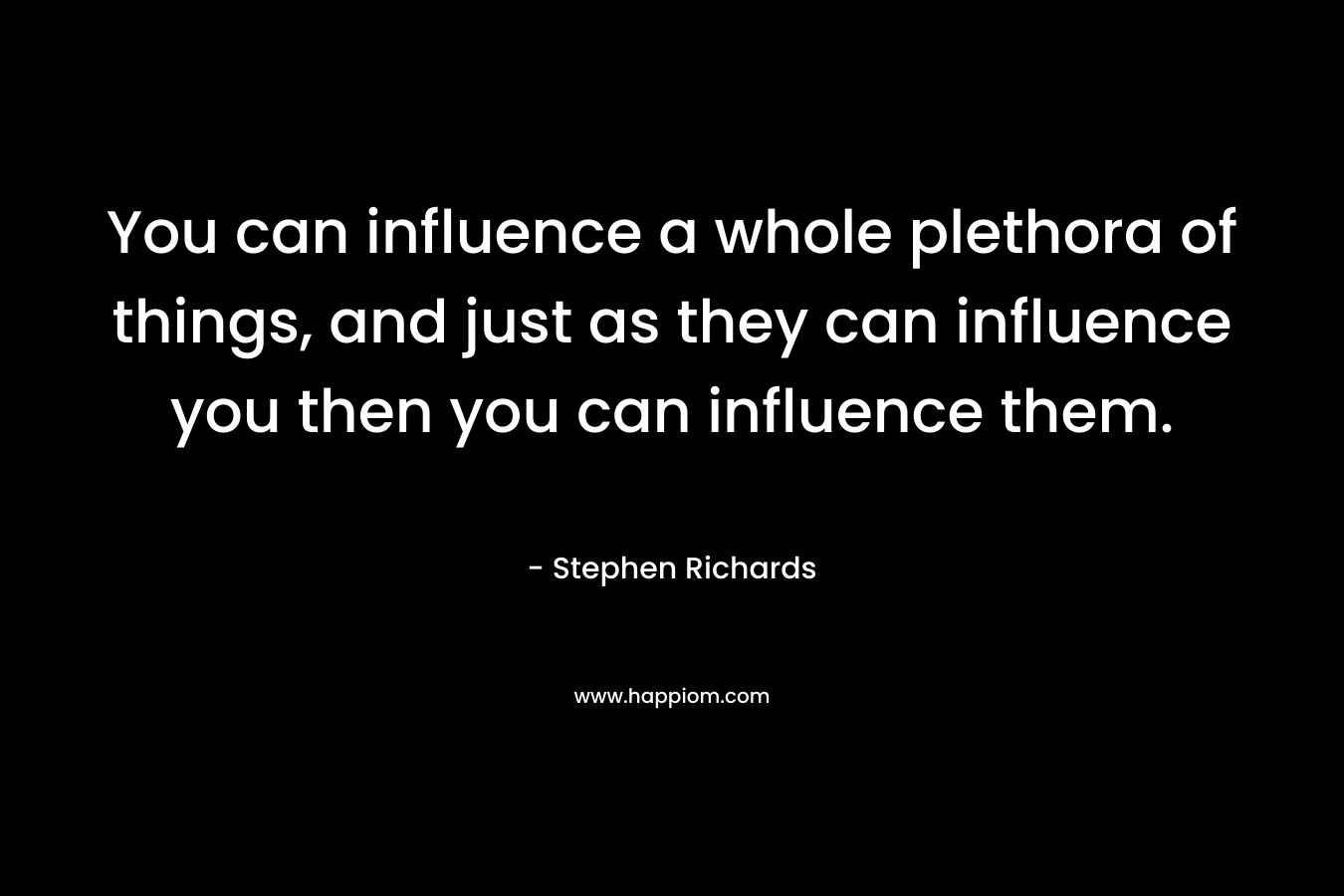 You can influence a whole plethora of things, and just as they can influence you then you can influence them.