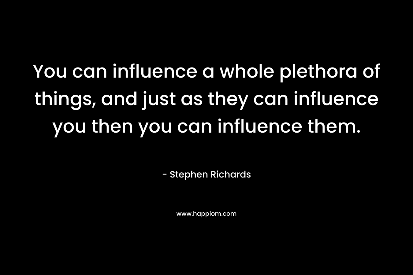You can influence a whole plethora of things, and just as they can influence you then you can influence them. – Stephen Richards