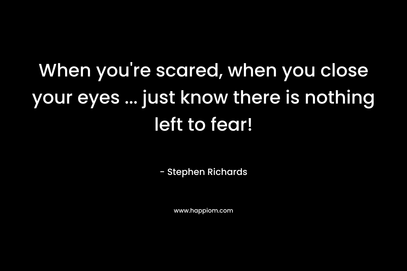 When you're scared, when you close your eyes ... just know there is nothing left to fear!