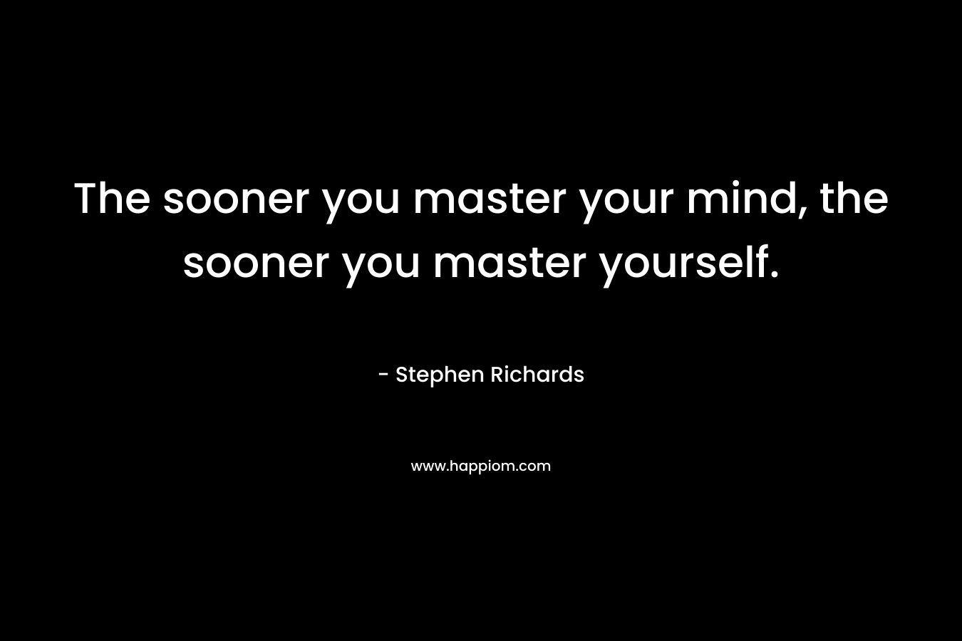 The sooner you master your mind, the sooner you master yourself.