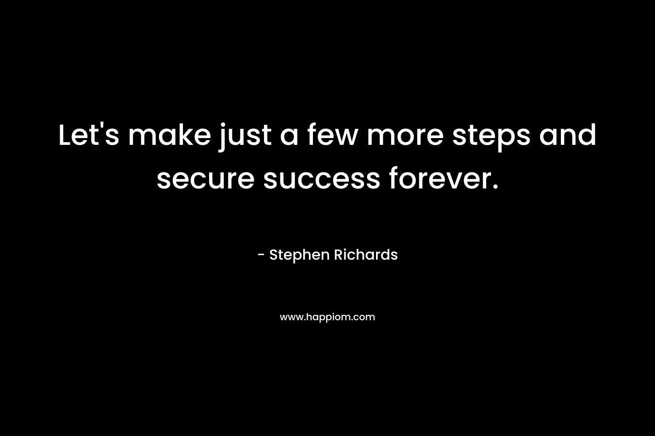 Let’s make just a few more steps and secure success forever. – Stephen Richards