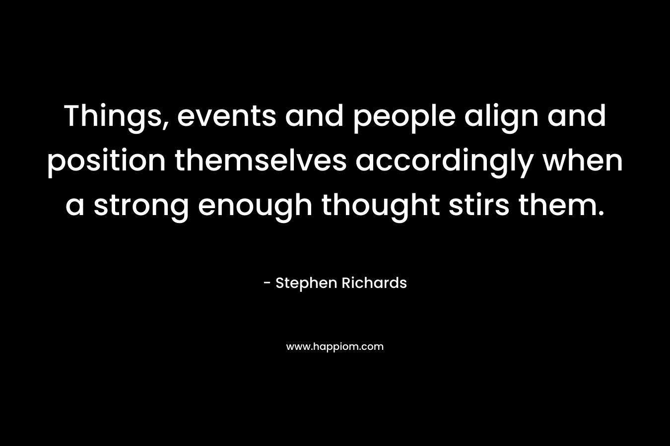 Things, events and people align and position themselves accordingly when a strong enough thought stirs them. – Stephen Richards