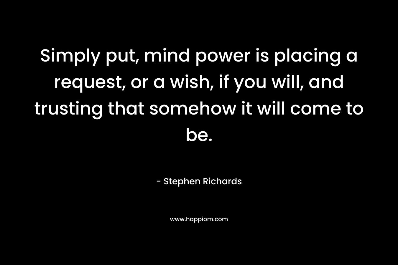 Simply put, mind power is placing a request, or a wish, if you will, and trusting that somehow it will come to be. – Stephen Richards
