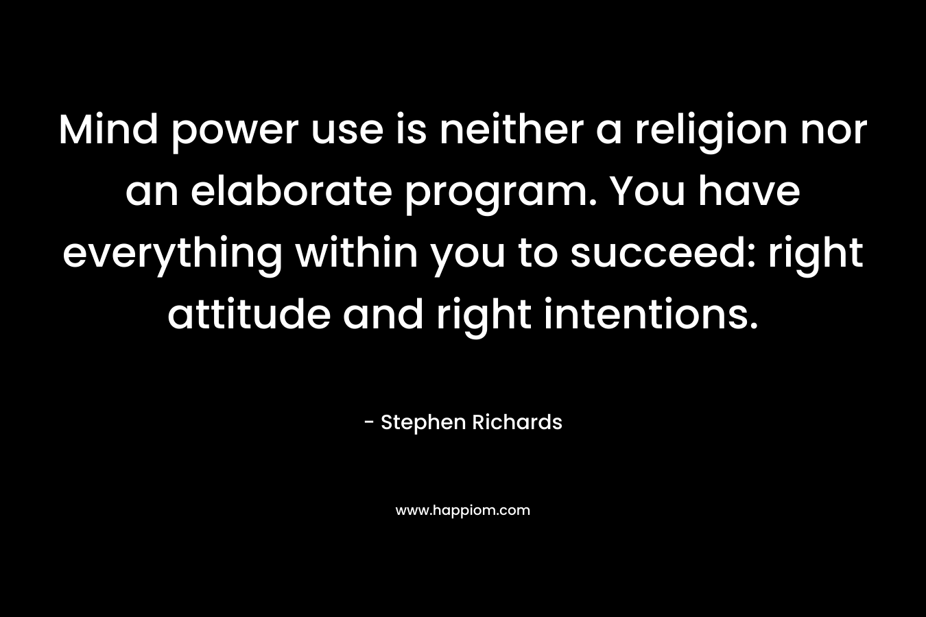 Mind power use is neither a religion nor an elaborate program. You have everything within you to succeed: right attitude and right intentions. – Stephen Richards