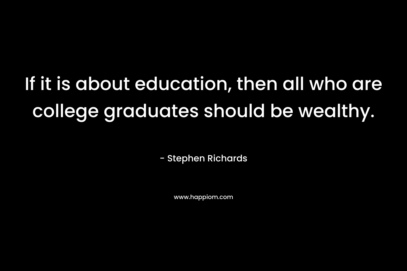 If it is about education, then all who are college graduates should be wealthy. – Stephen Richards