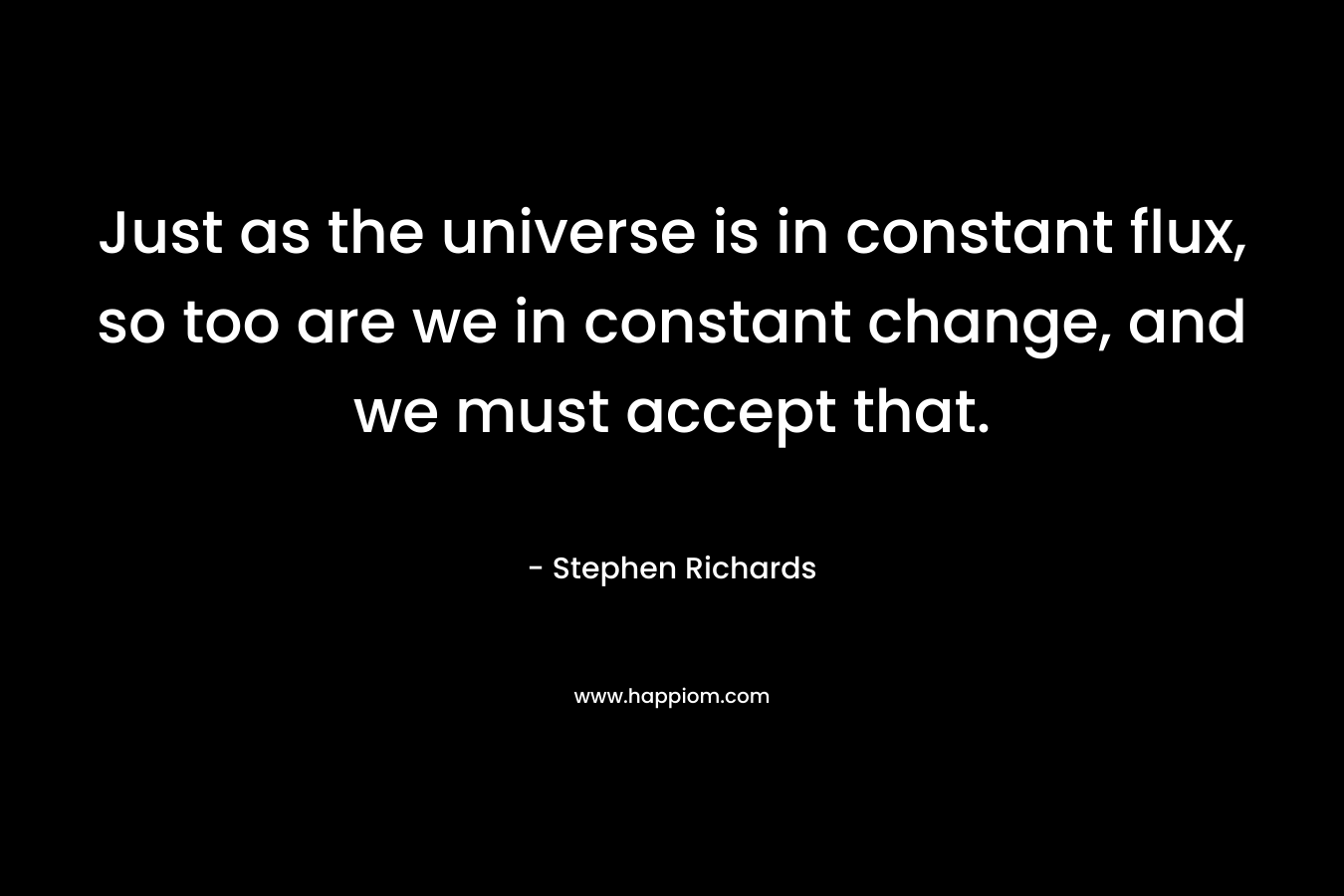 Just as the universe is in constant flux, so too are we in constant change, and we must accept that.