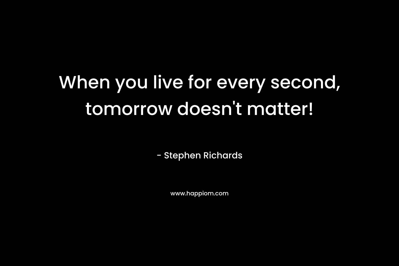 When you live for every second, tomorrow doesn't matter!