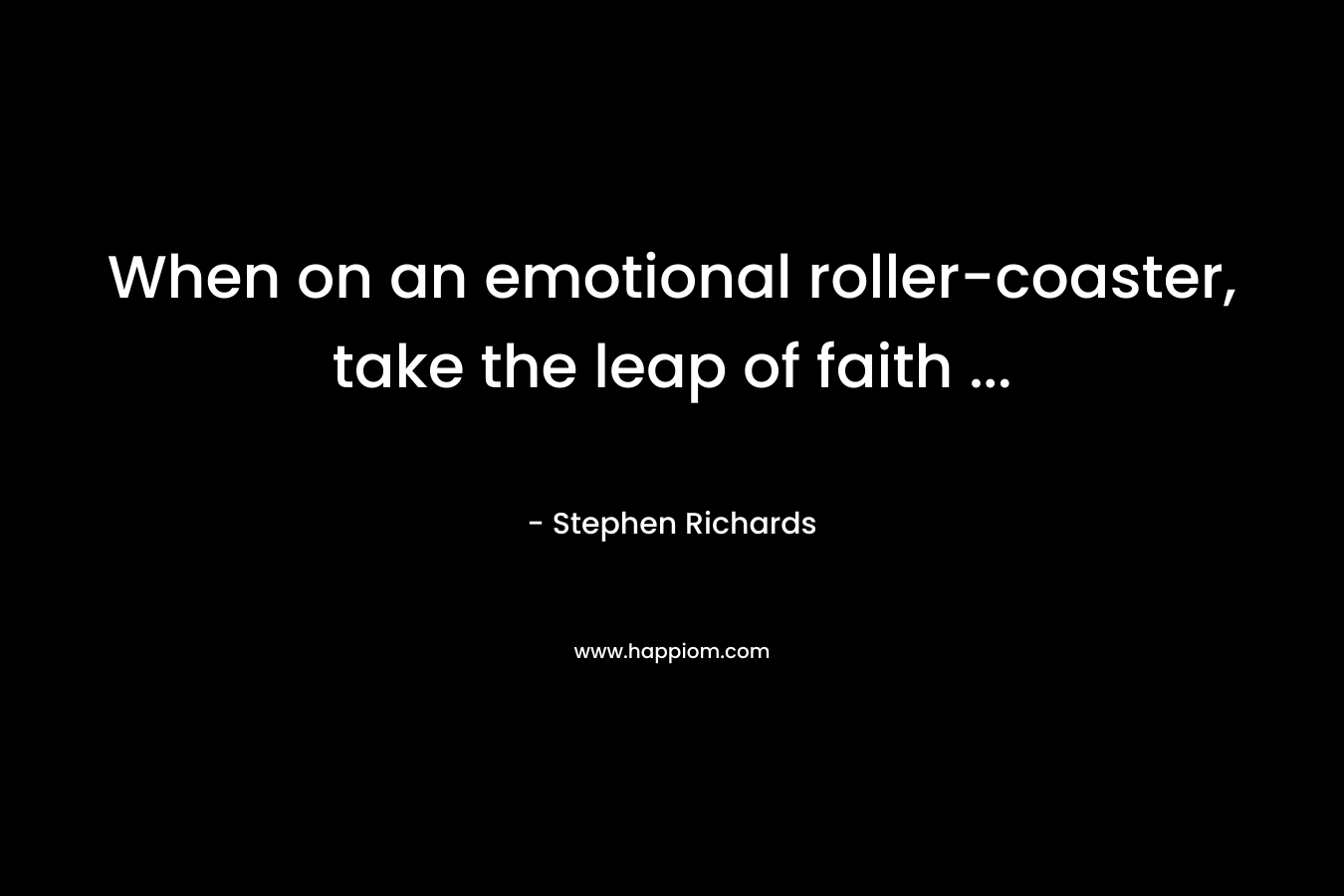 When on an emotional roller-coaster, take the leap of faith … – Stephen Richards