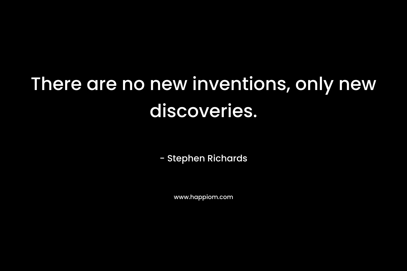 There are no new inventions, only new discoveries. – Stephen Richards