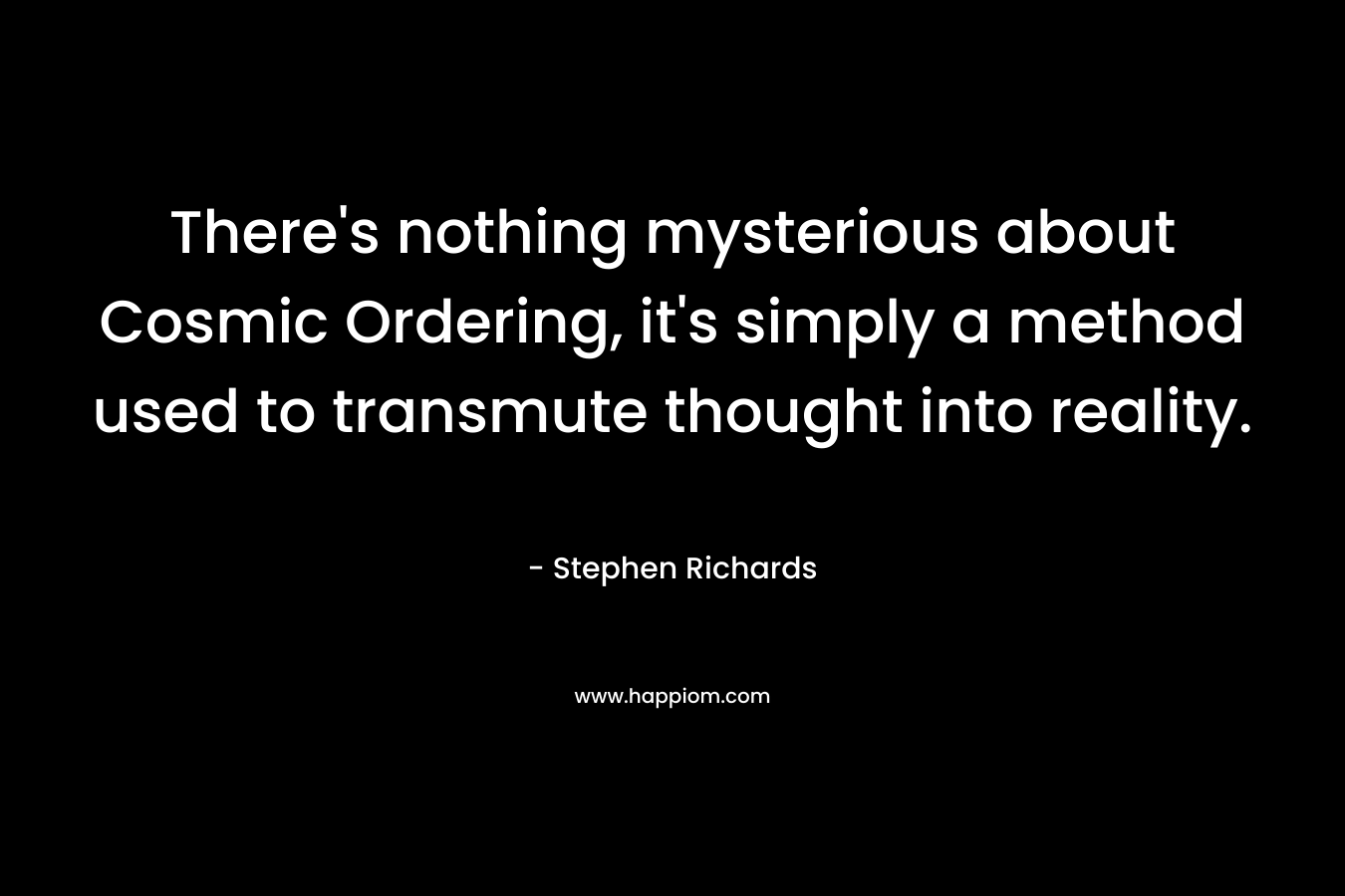 There’s nothing mysterious about Cosmic Ordering, it’s simply a method used to transmute thought into reality. – Stephen Richards