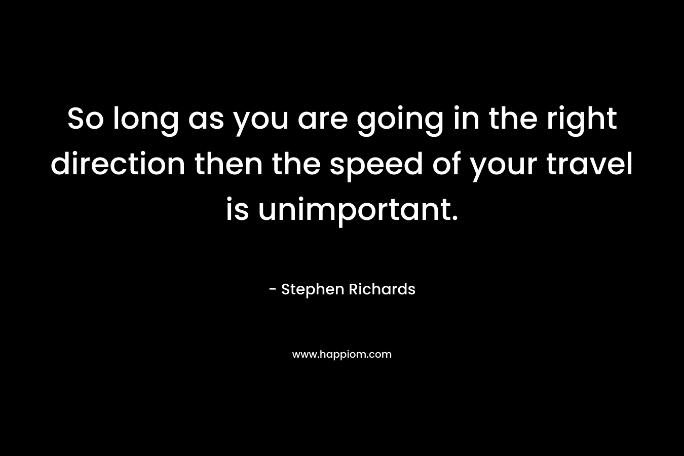 So long as you are going in the right direction then the speed of your travel is unimportant. – Stephen Richards