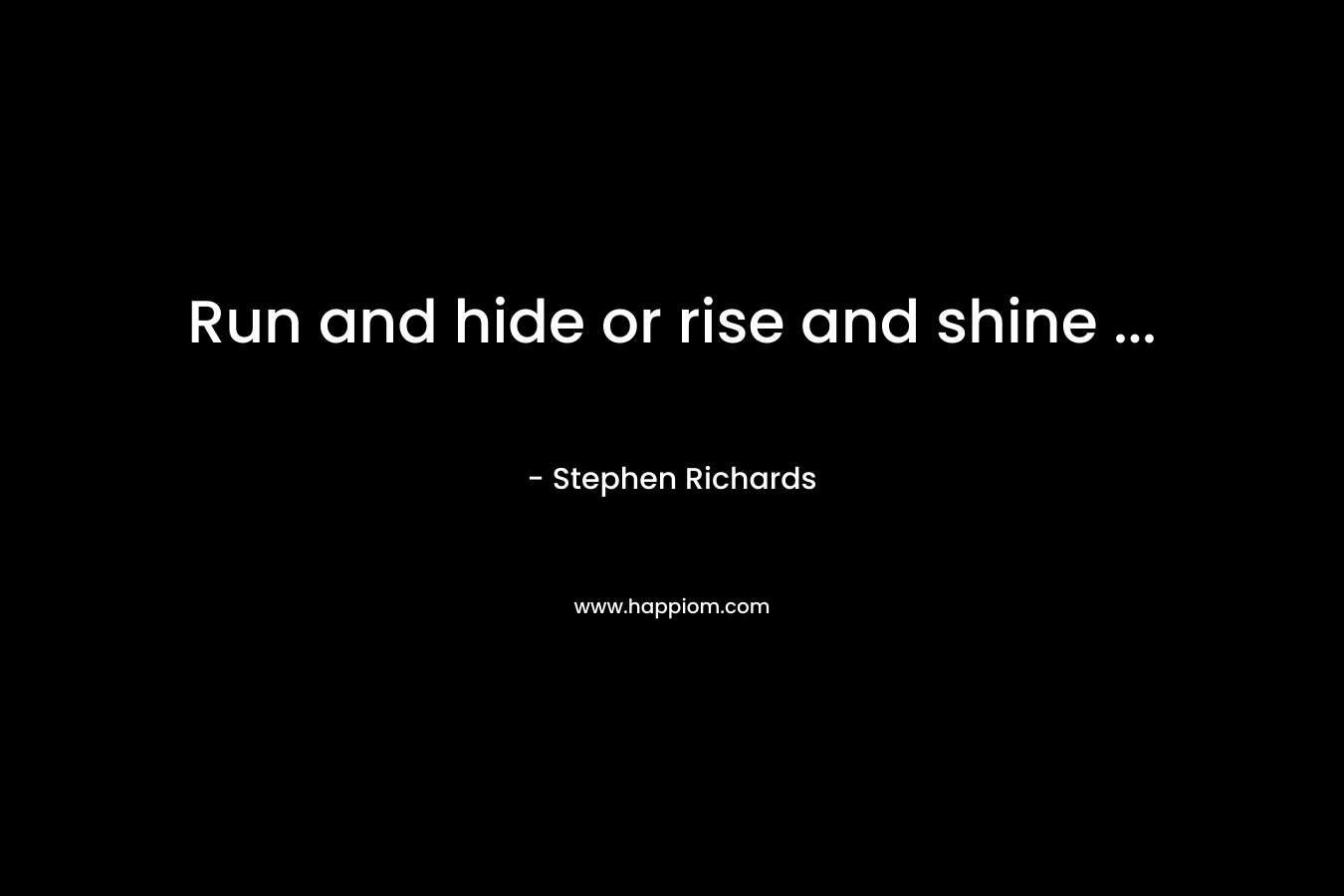 Run and hide or rise and shine ...