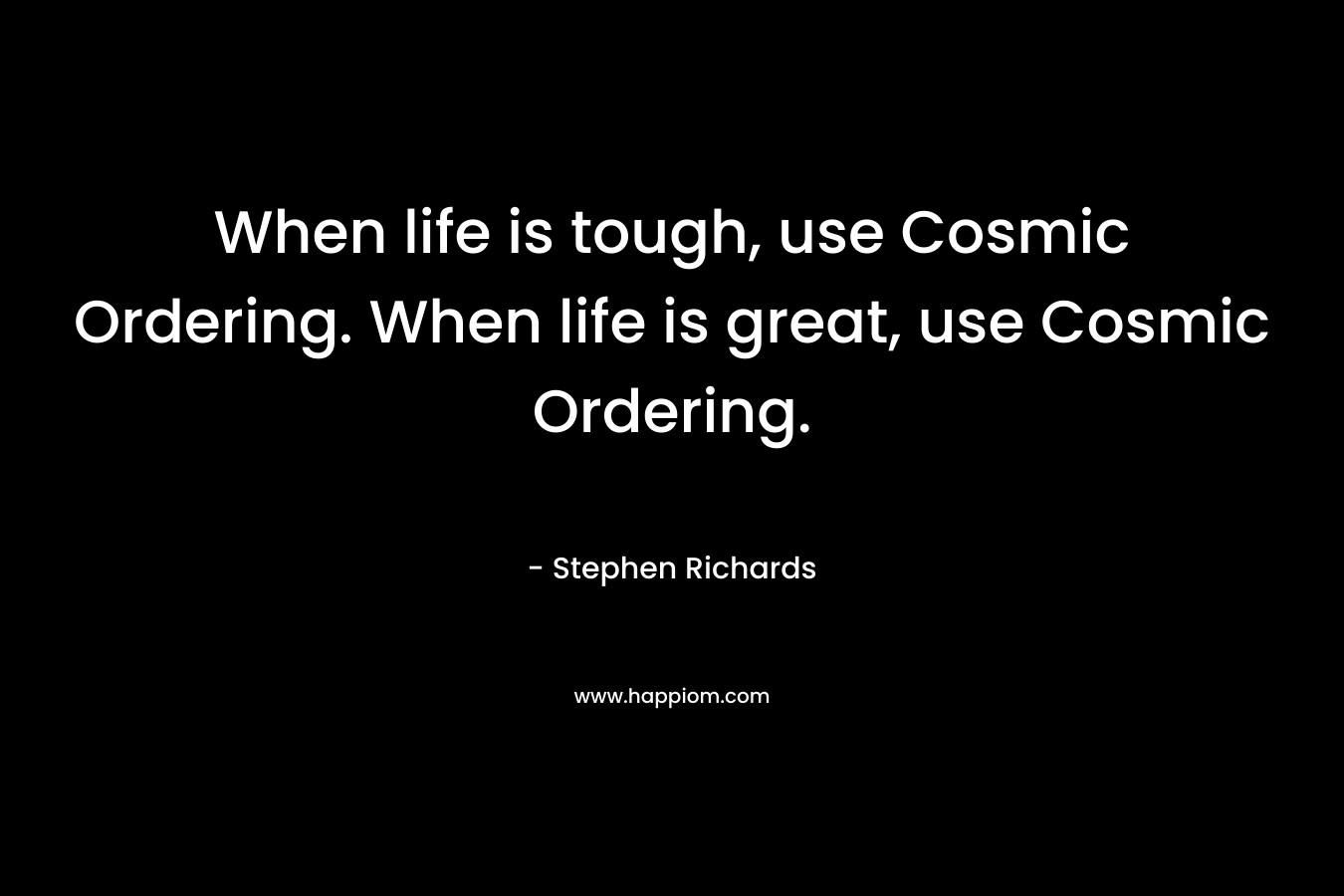 When life is tough, use Cosmic Ordering. When life is great, use Cosmic Ordering.