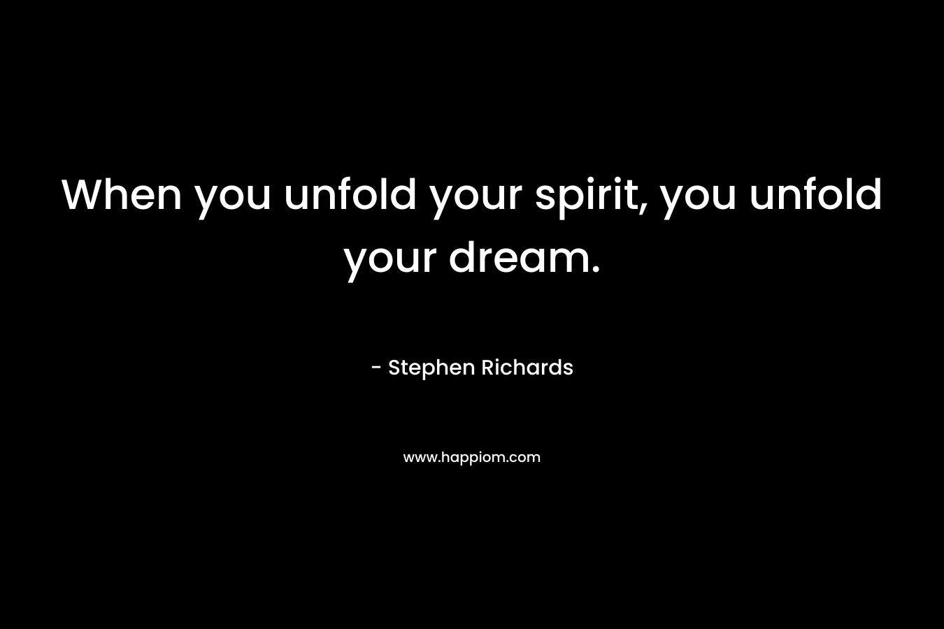 When you unfold your spirit, you unfold your dream. – Stephen Richards