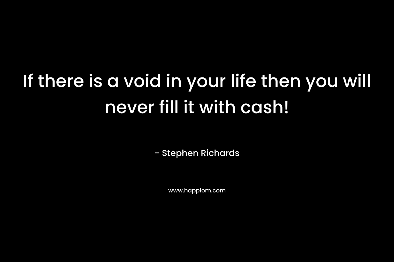 If there is a void in your life then you will never fill it with cash!