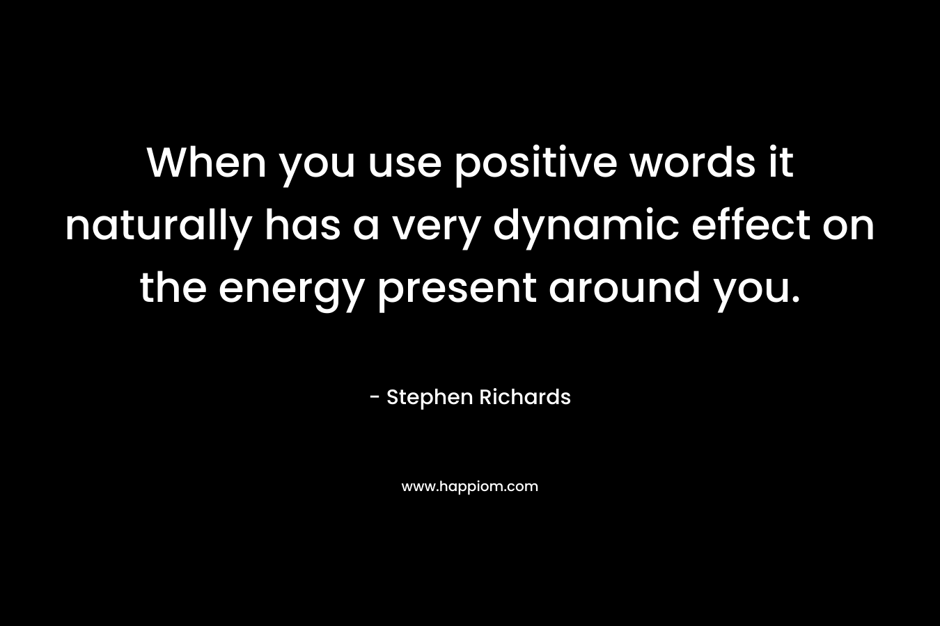 When you use positive words it naturally has a very dynamic effect on the energy present around you.