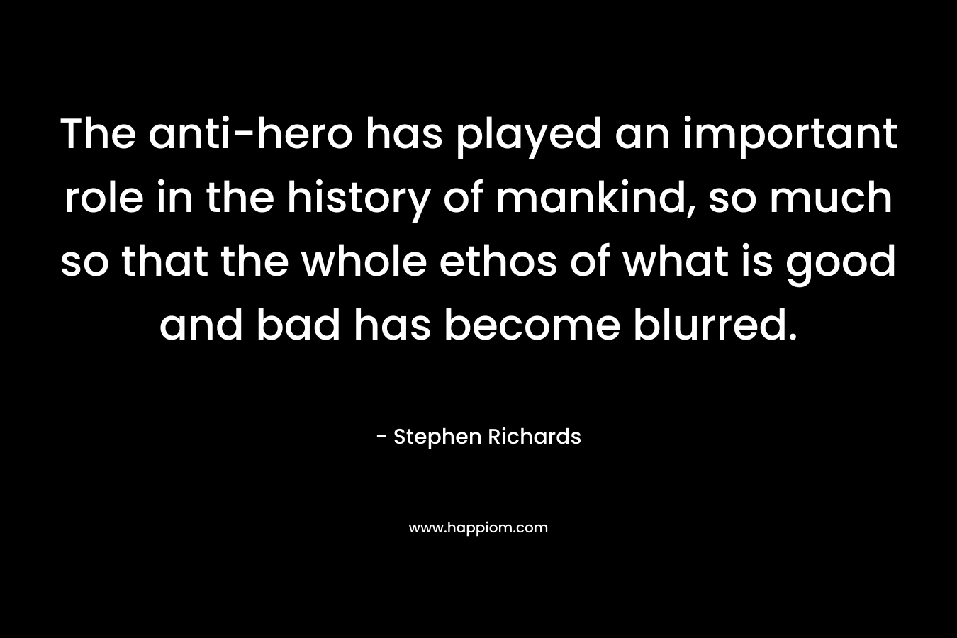 The anti-hero has played an important role in the history of mankind, so much so that the whole ethos of what is good and bad has become blurred.