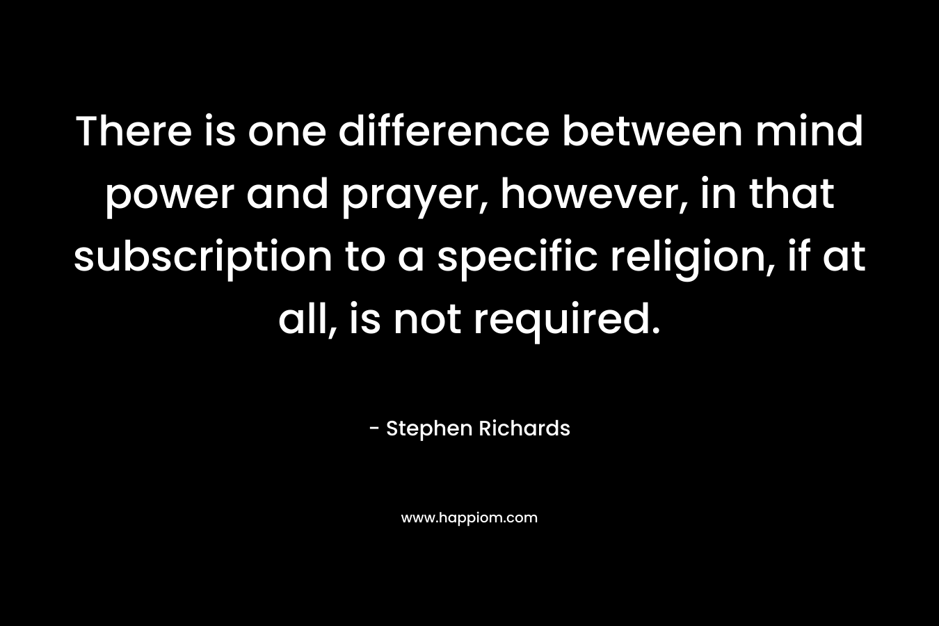 There is one difference between mind power and prayer, however, in that subscription to a specific religion, if at all, is not required. – Stephen Richards