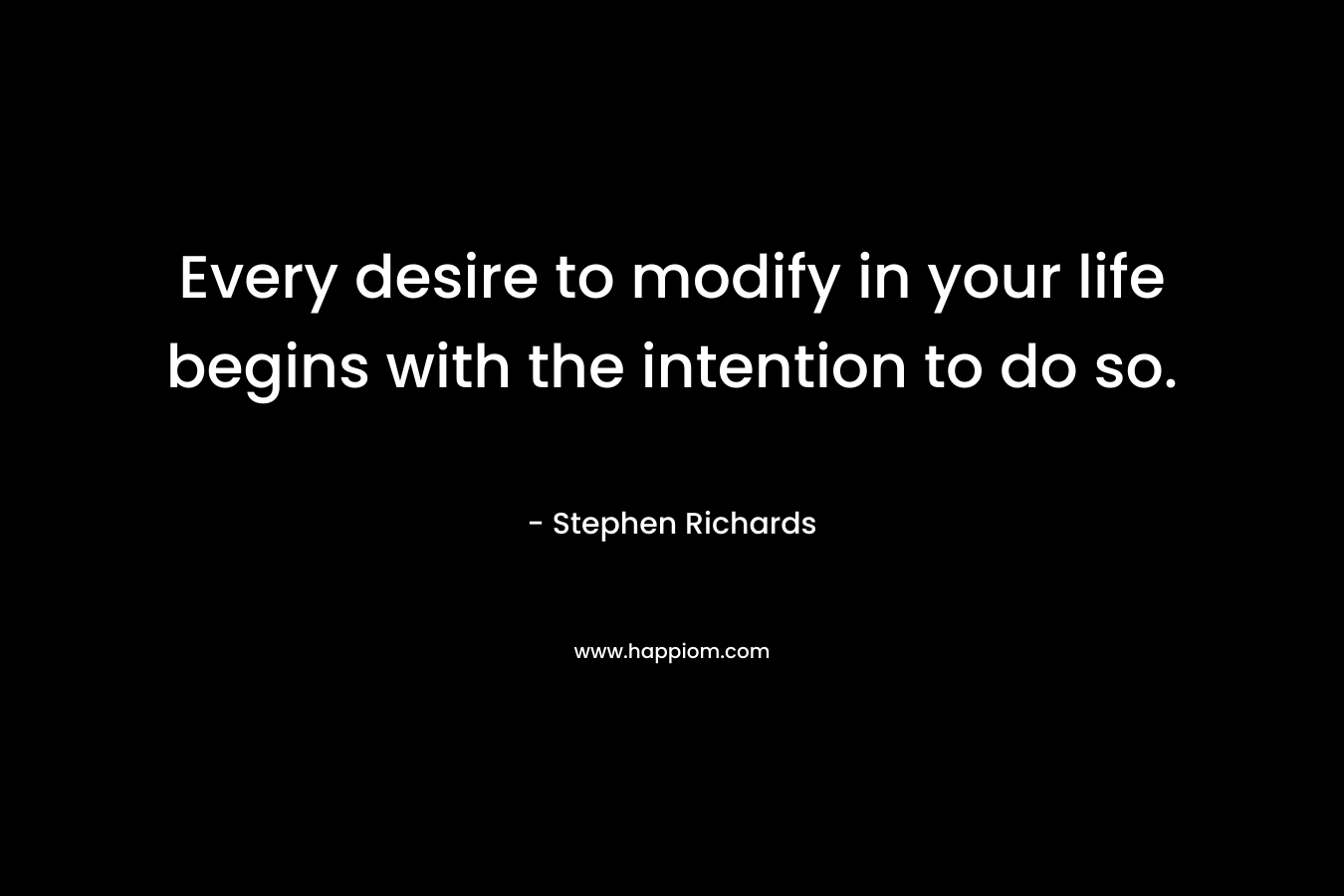 Every desire to modify in your life begins with the intention to do so. – Stephen Richards