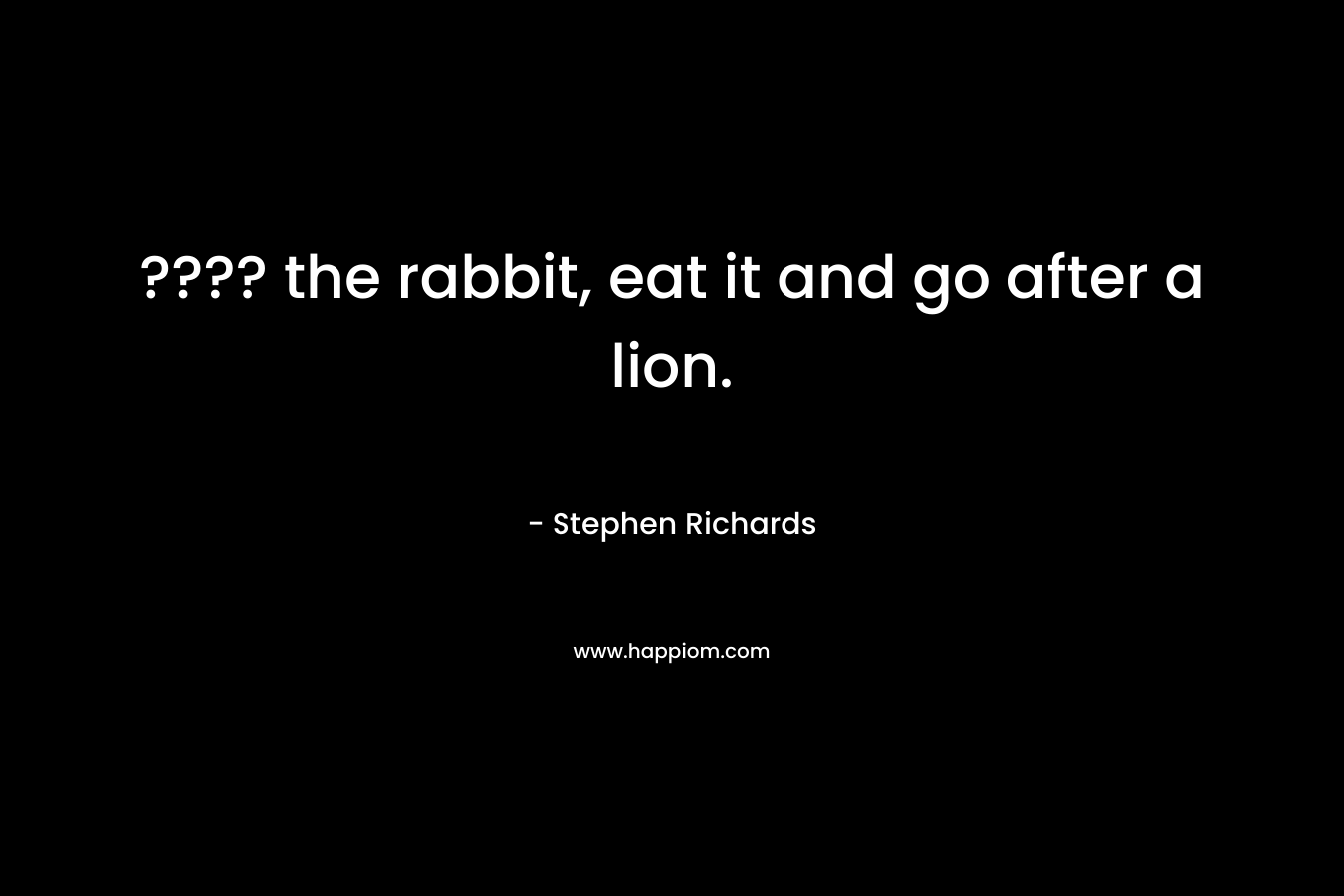 ???? the rabbit, eat it and go after a lion. – Stephen Richards