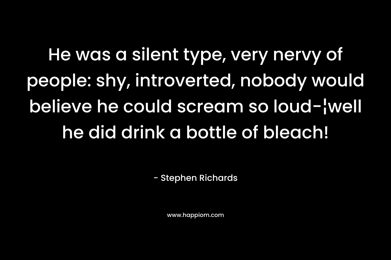 He was a silent type, very nervy of people: shy, introverted, nobody would believe he could scream so loud-¦well he did drink a bottle of bleach! – Stephen Richards
