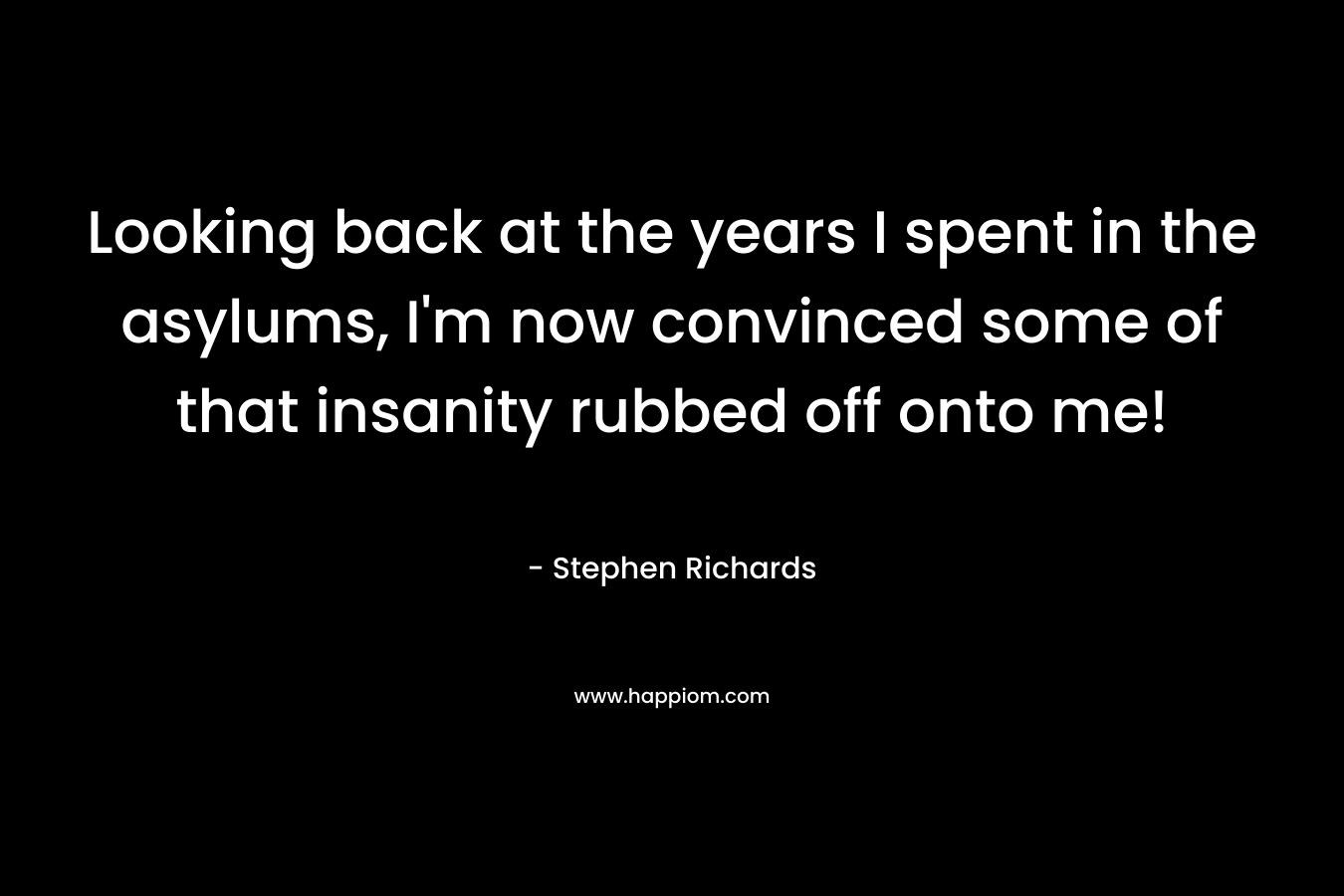 Looking back at the years I spent in the asylums, I’m now convinced some of that insanity rubbed off onto me! – Stephen Richards