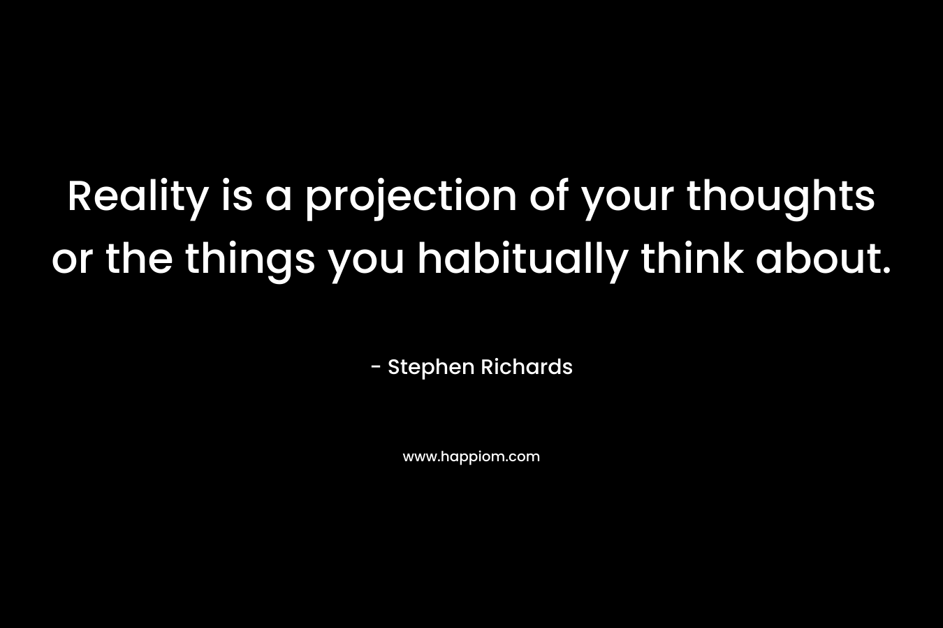 Reality is a projection of your thoughts or the things you habitually think about.