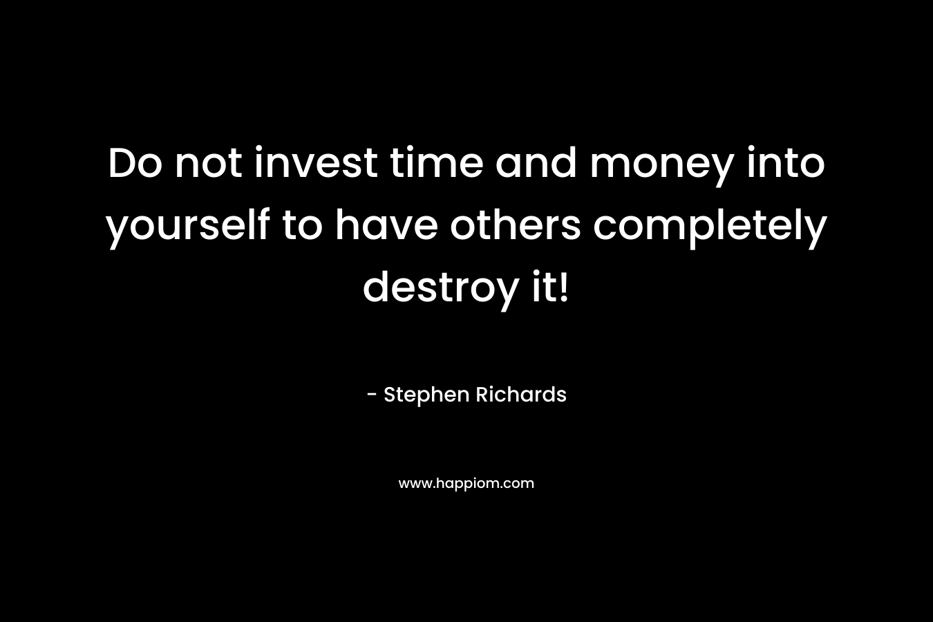 Do not invest time and money into yourself to have others completely destroy it!