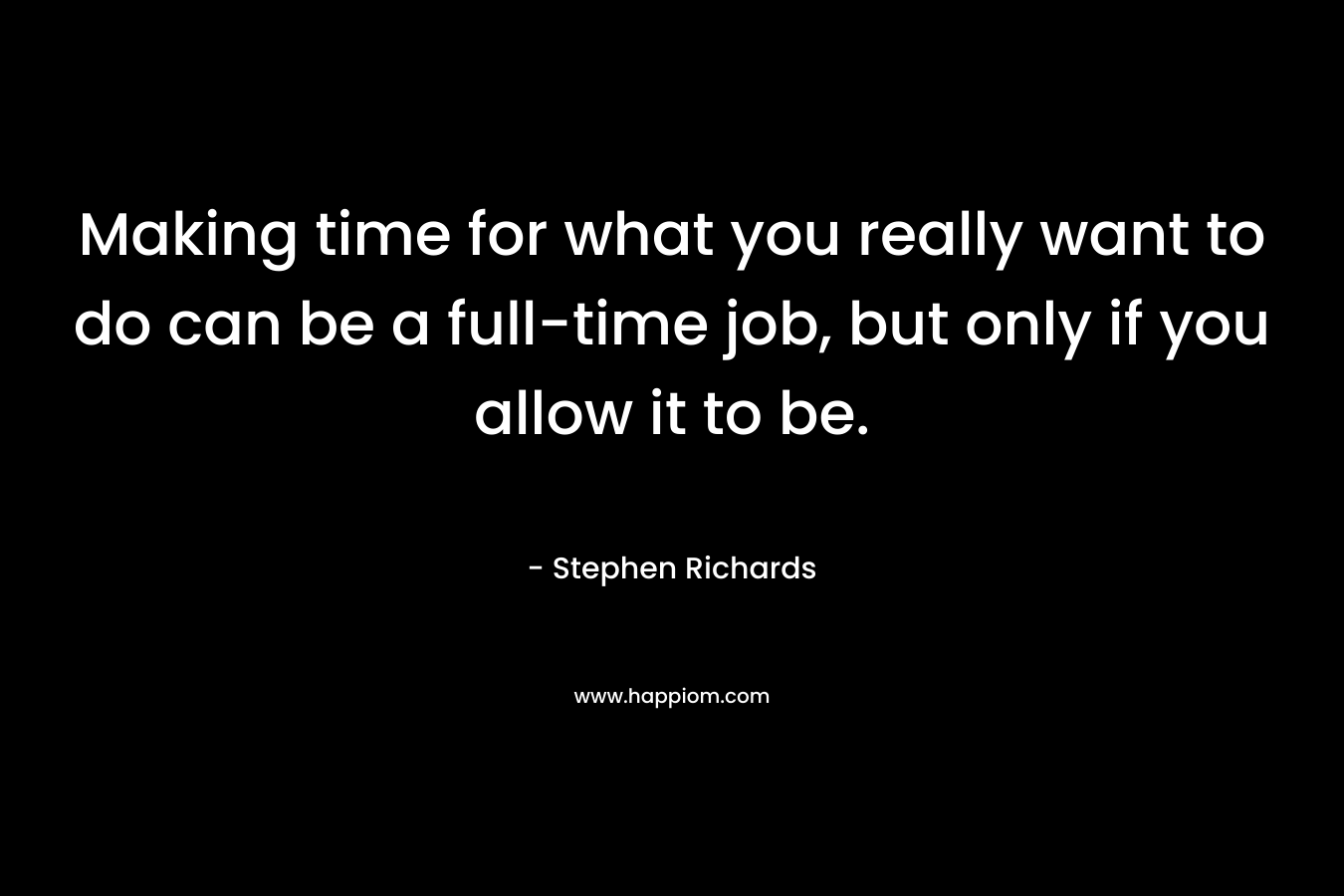 Making time for what you really want to do can be a full-time job, but only if you allow it to be. – Stephen Richards
