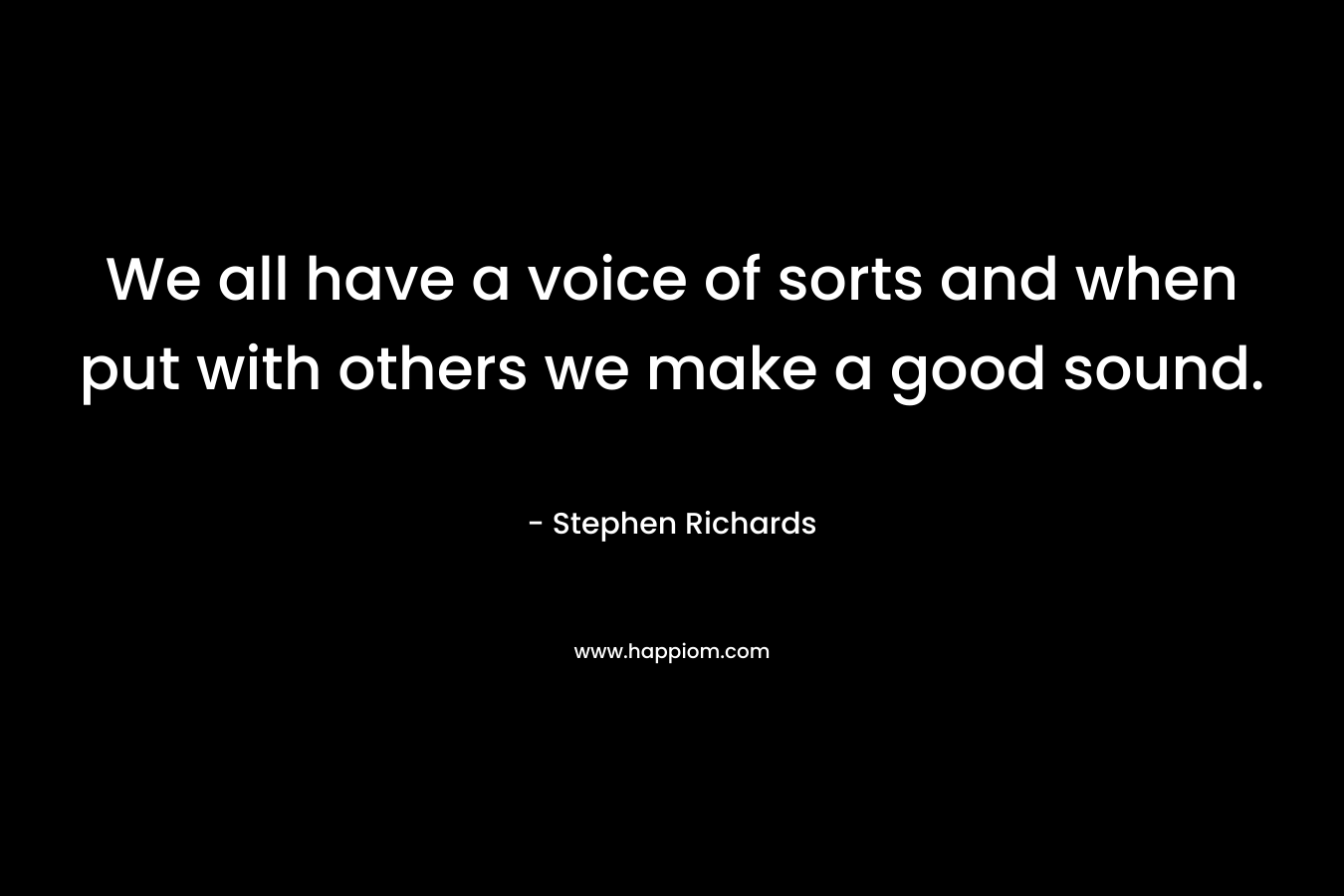 We all have a voice of sorts and when put with others we make a good sound.