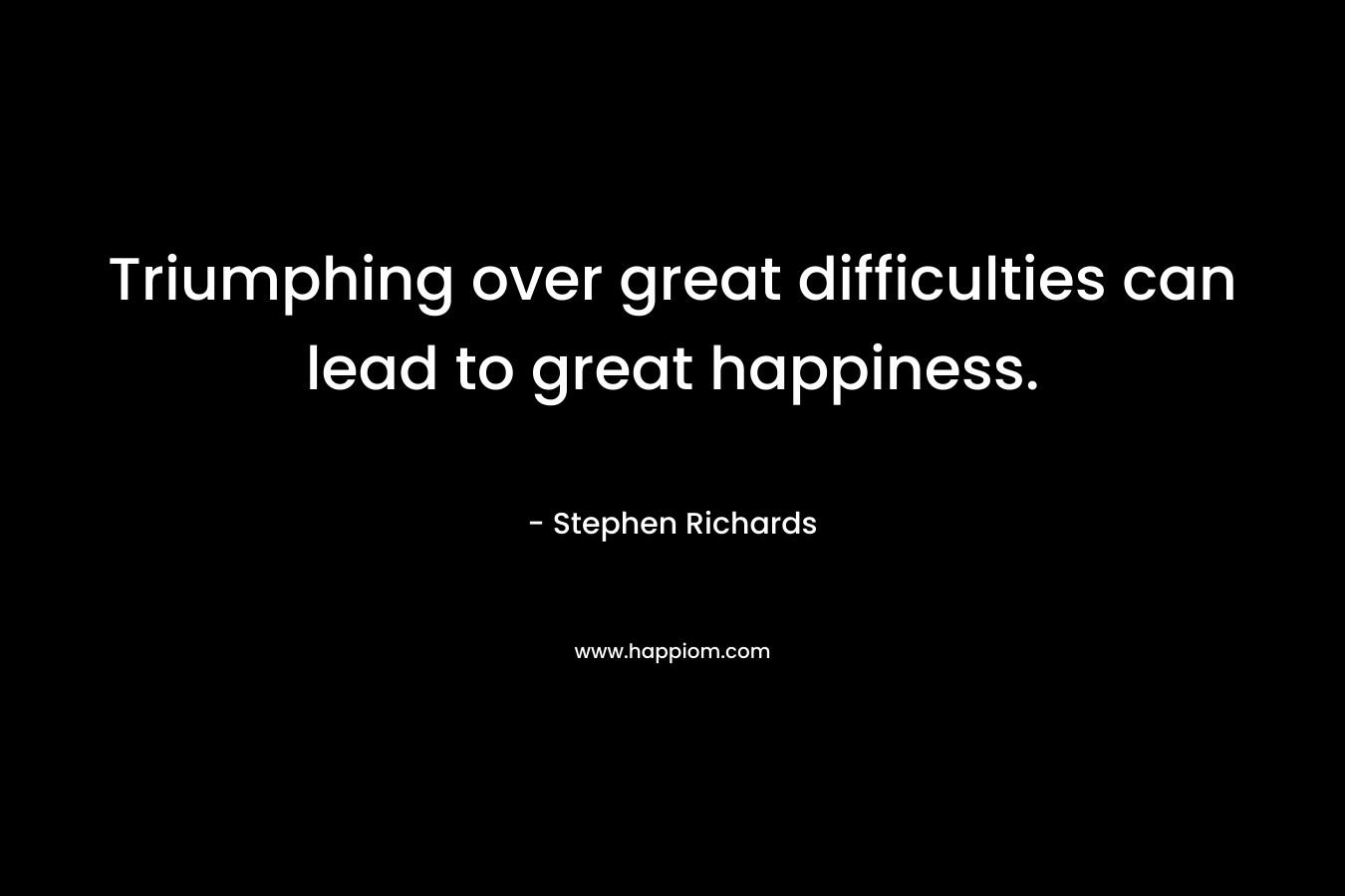 Triumphing over great difficulties can lead to great happiness.
