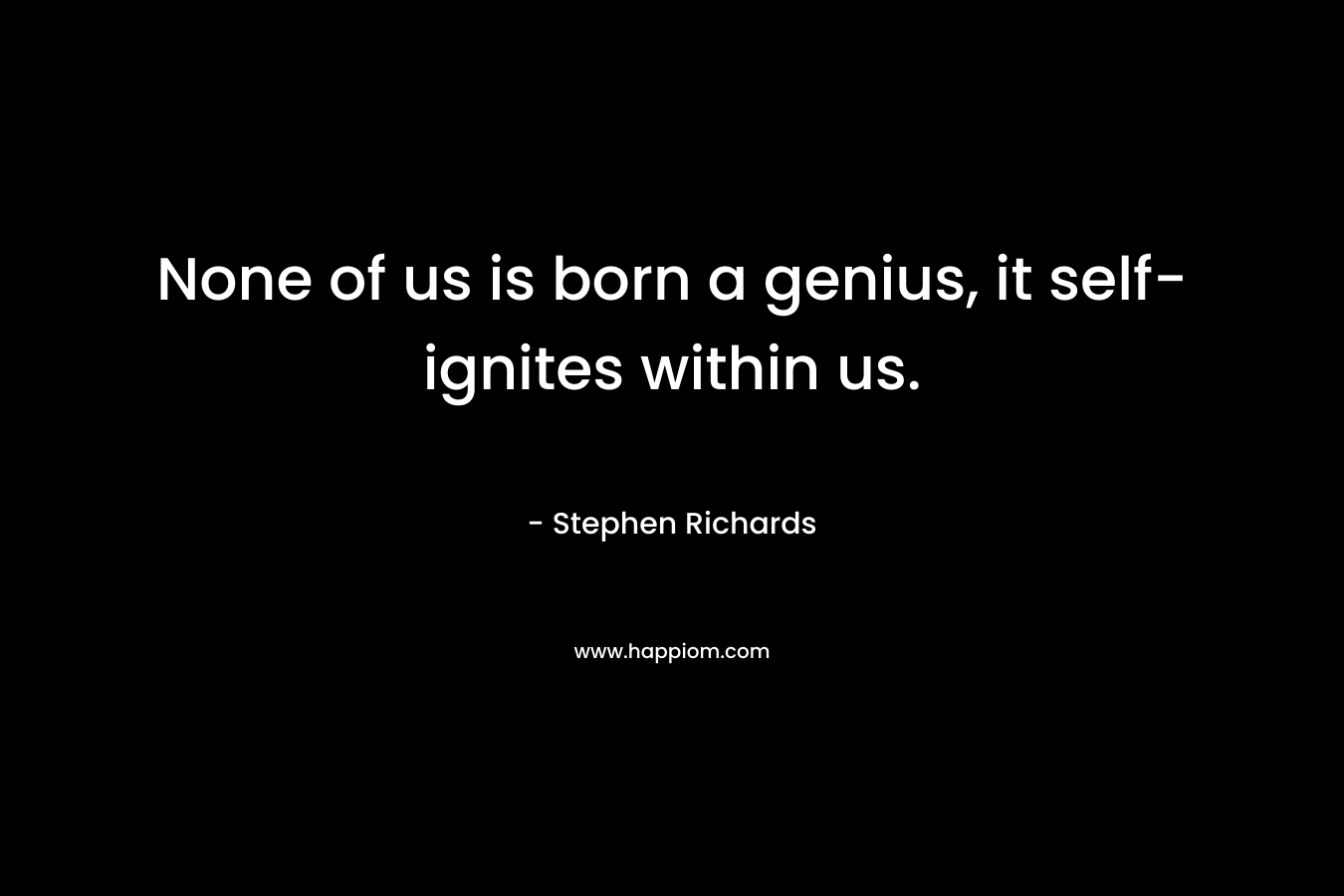 None of us is born a genius, it self-ignites within us. – Stephen Richards