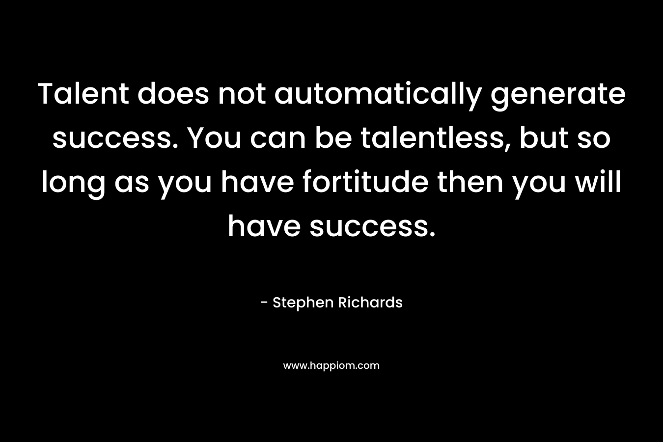 Talent does not automatically generate success. You can be talentless, but so long as you have fortitude then you will have success.