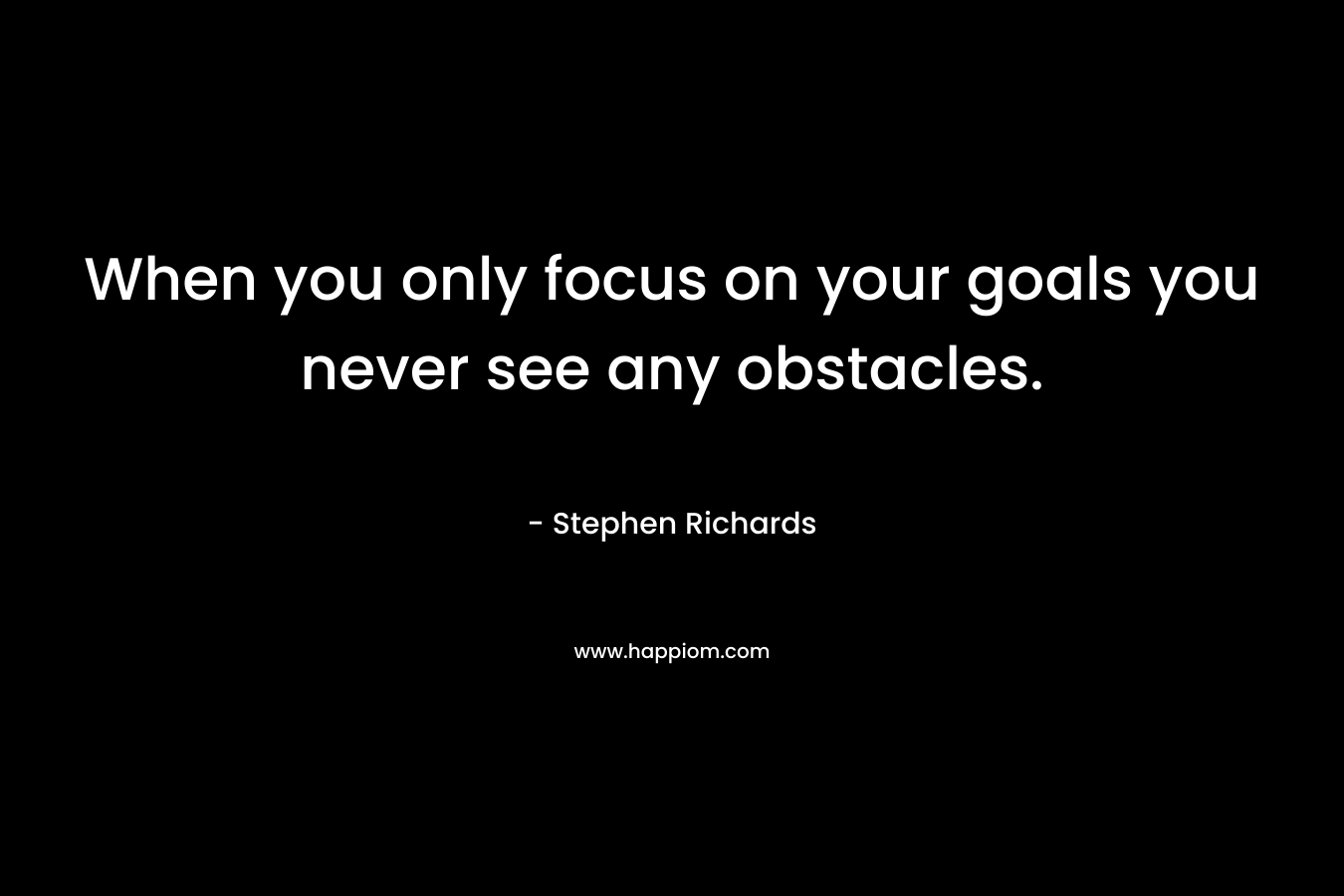 When you only focus on your goals you never see any obstacles.
