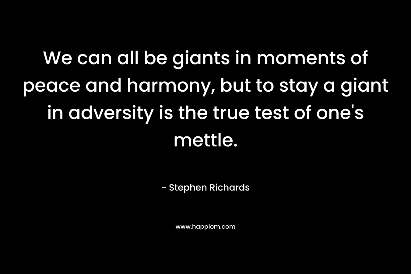 We can all be giants in moments of peace and harmony, but to stay a giant in adversity is the true test of one's mettle.