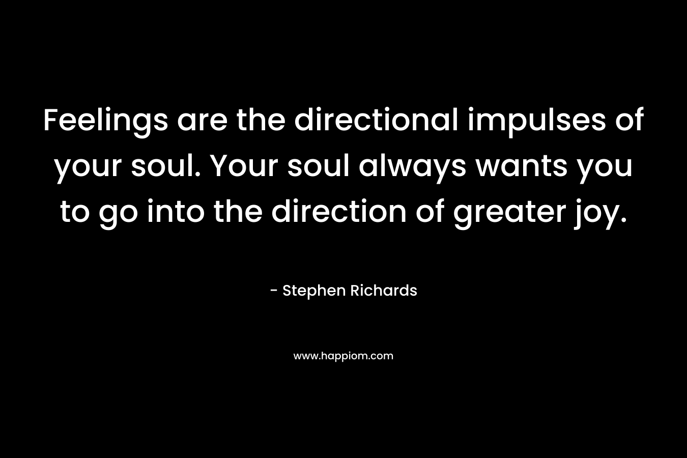 Feelings are the directional impulses of your soul. Your soul always wants you to go into the direction of greater joy. – Stephen Richards