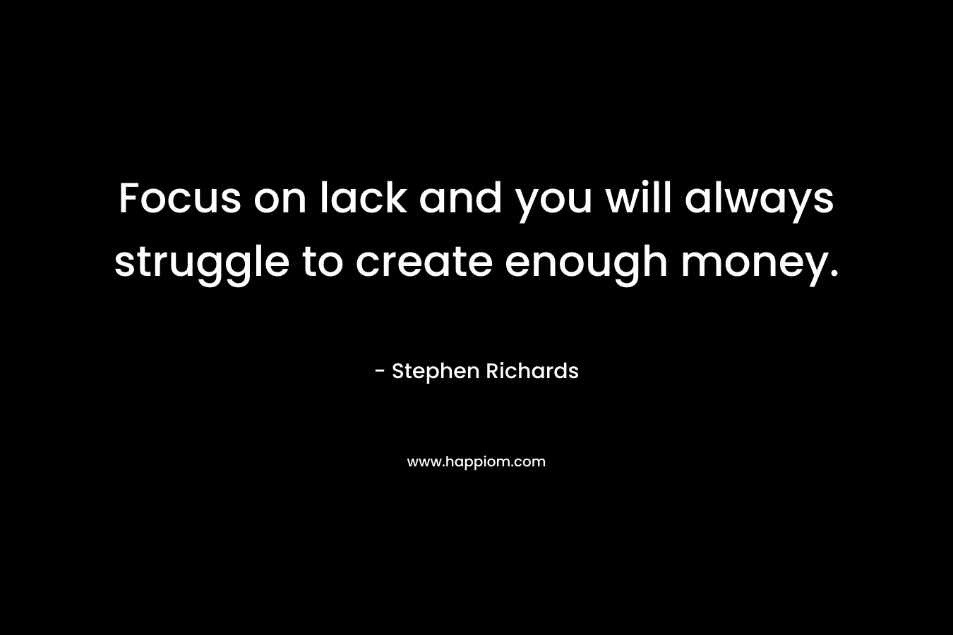Focus on lack and you will always struggle to create enough money.