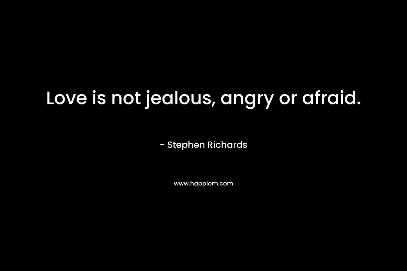 Love is not jealous, angry or afraid.