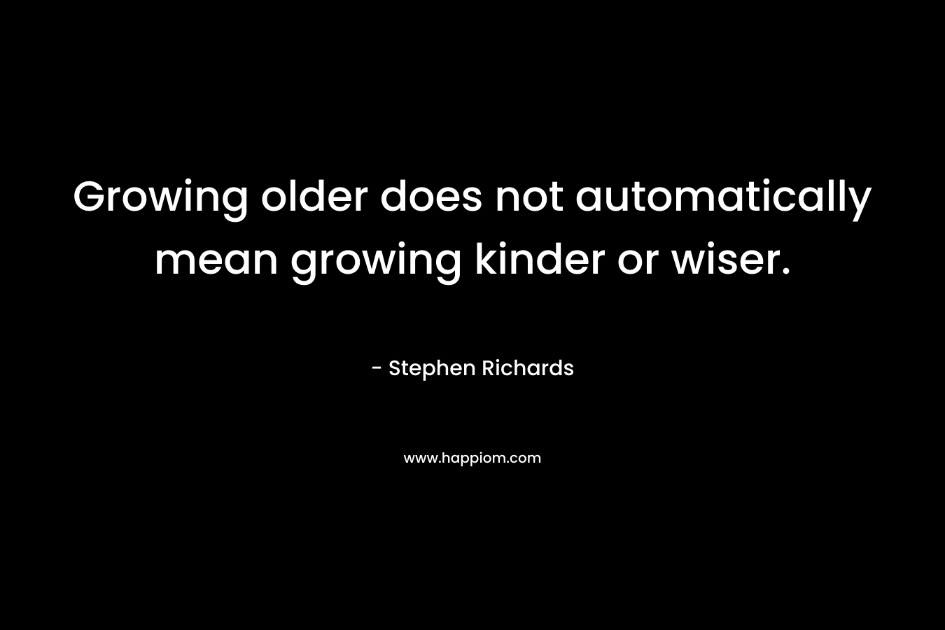 Growing older does not automatically mean growing kinder or wiser.