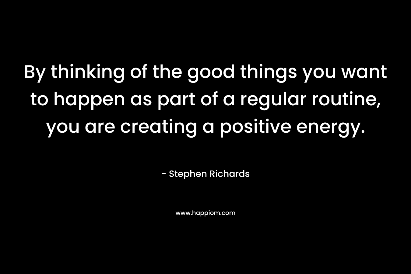 By thinking of the good things you want to happen as part of a regular routine, you are creating a positive energy.