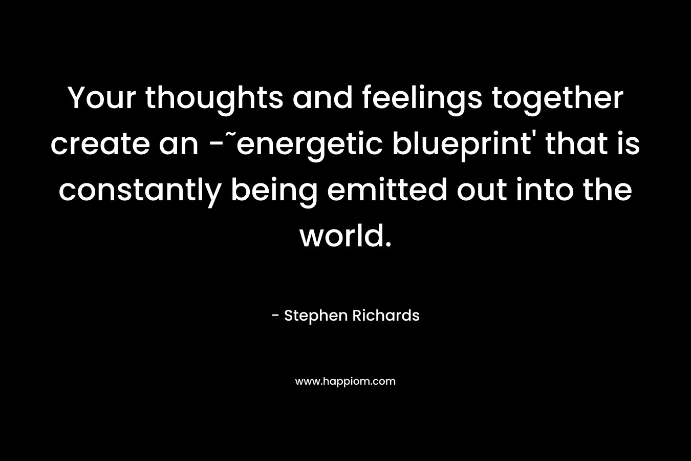 Your thoughts and feelings together create an -˜energetic blueprint' that is constantly being emitted out into the world.