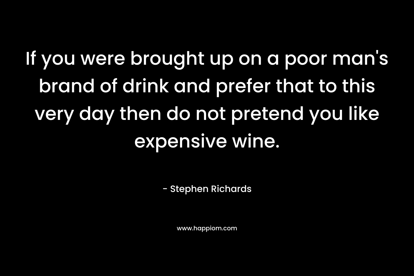 If you were brought up on a poor man's brand of drink and prefer that to this very day then do not pretend you like expensive wine.