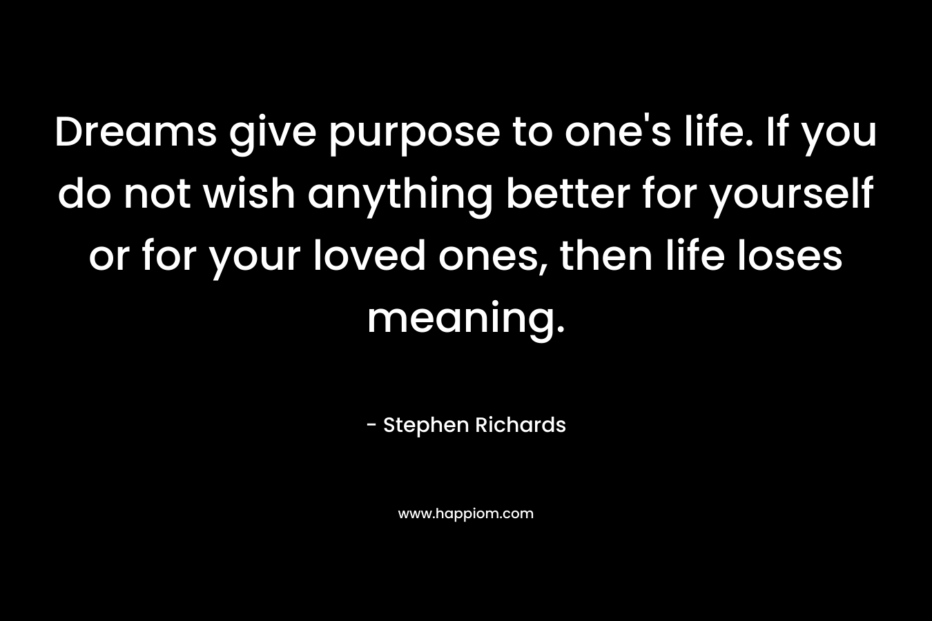 Dreams give purpose to one's life. If you do not wish anything better for yourself or for your loved ones, then life loses meaning.