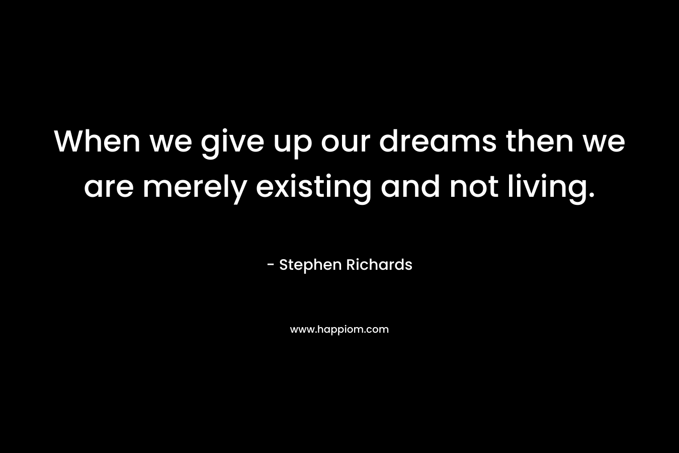 When we give up our dreams then we are merely existing and not living.