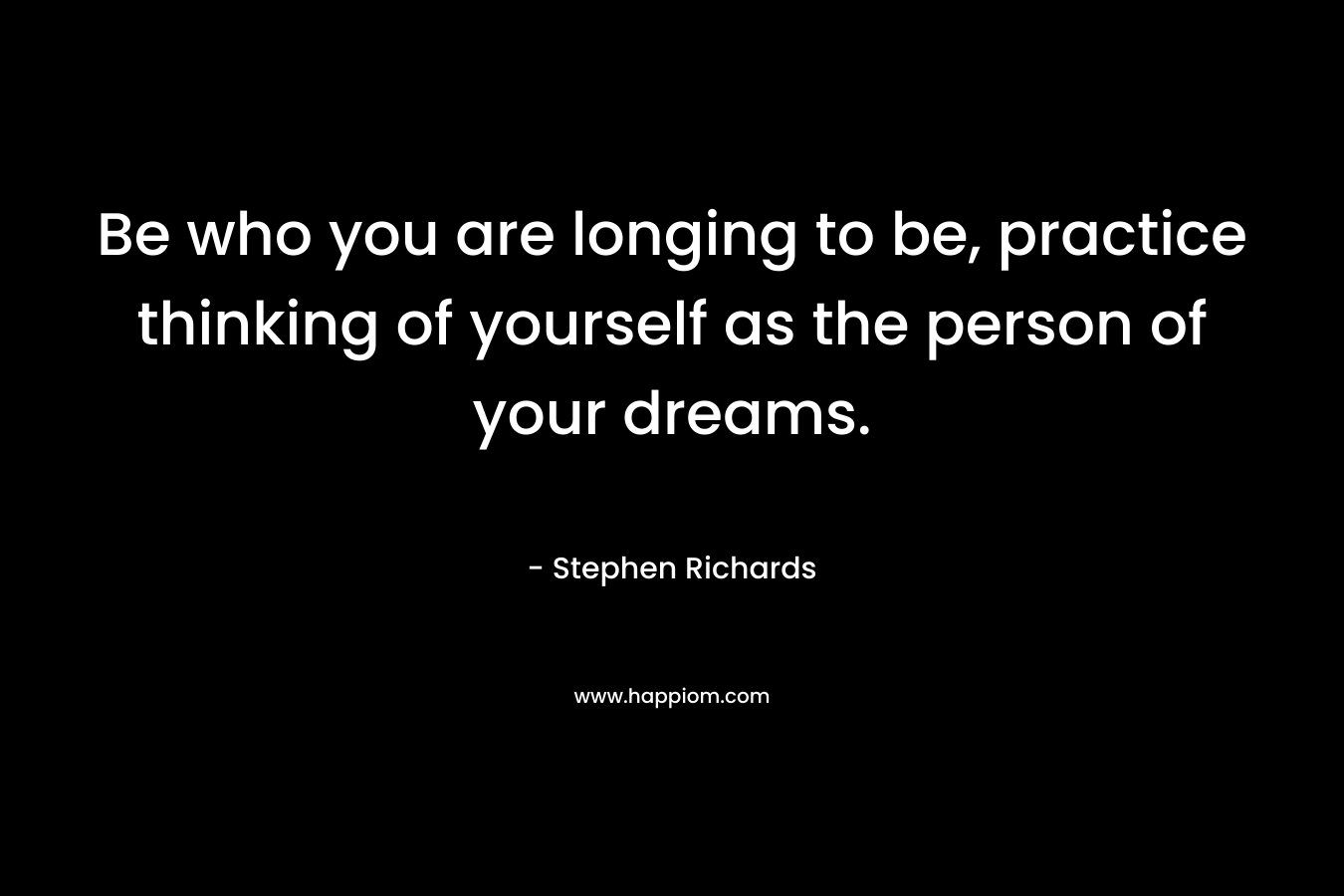 Be who you are longing to be, practice thinking of yourself as the person of your dreams.