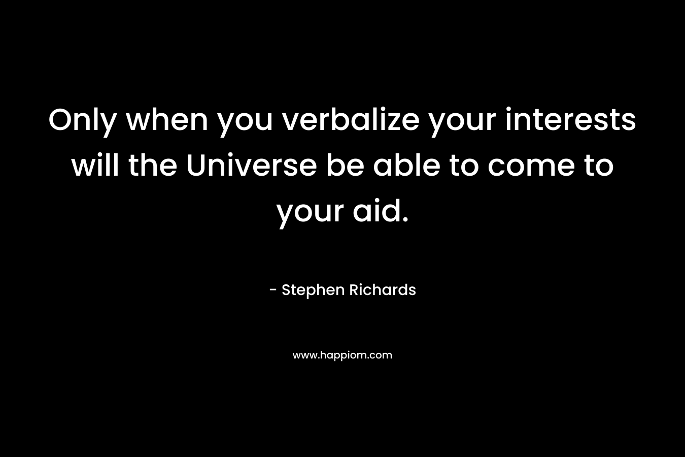 Only when you verbalize your interests will the Universe be able to come to your aid.