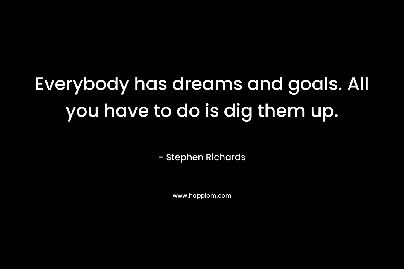Everybody has dreams and goals. All you have to do is dig them up.
